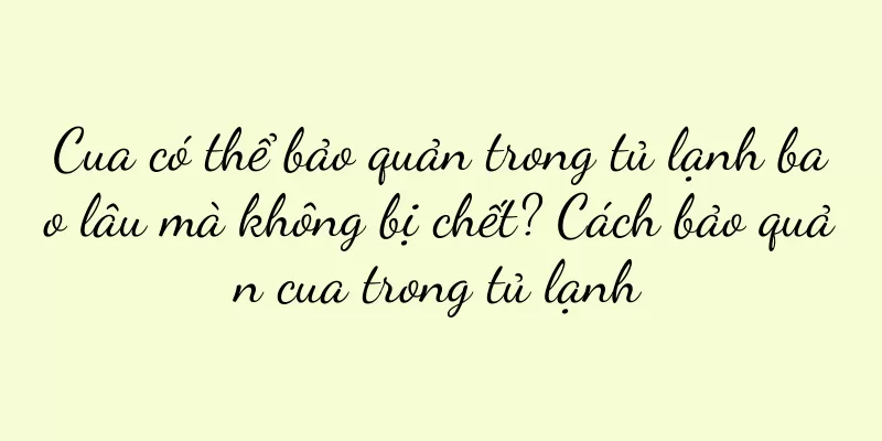 Cua có thể bảo quản trong tủ lạnh bao lâu mà không bị chết? Cách bảo quản cua trong tủ lạnh