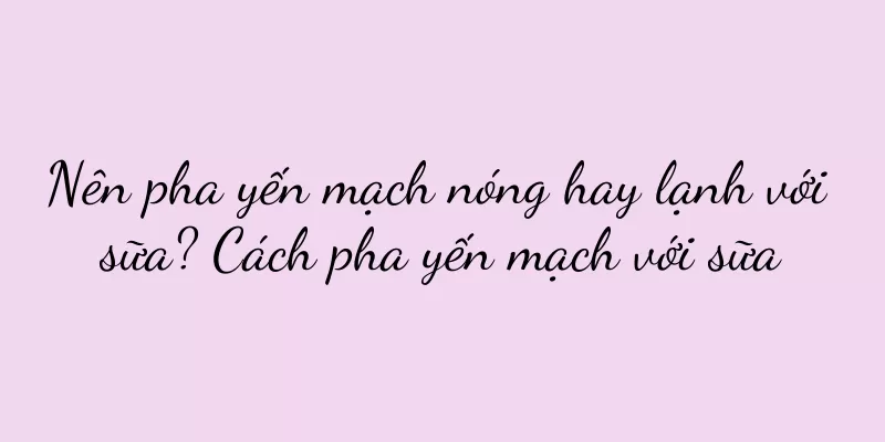 Nên pha yến mạch nóng hay lạnh với sữa? Cách pha yến mạch với sữa
