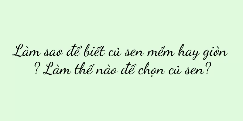 Làm sao để biết củ sen mềm hay giòn? Làm thế nào để chọn củ sen?