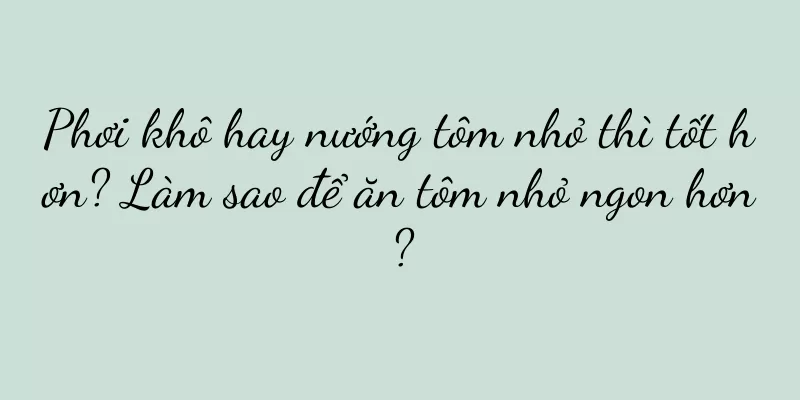 Phơi khô hay nướng tôm nhỏ thì tốt hơn? Làm sao để ăn tôm nhỏ ngon hơn?