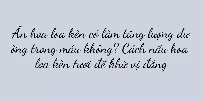 Ăn hoa loa kèn có làm tăng lượng đường trong máu không? Cách nấu hoa loa kèn tươi để khử vị đắng