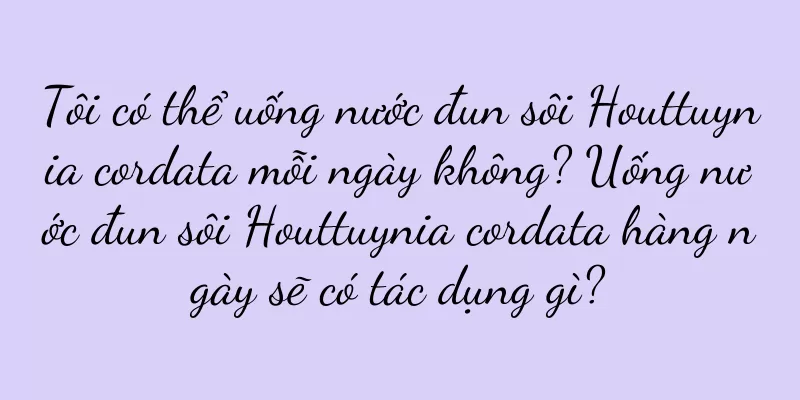 Tôi có thể uống nước đun sôi Houttuynia cordata mỗi ngày không? Uống nước đun sôi Houttuynia cordata hàng ngày sẽ có tác dụng gì?