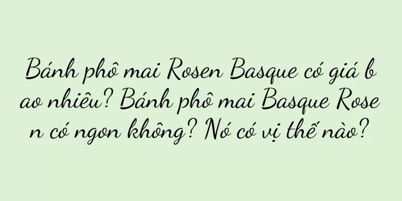 Bánh phô mai Rosen Basque có giá bao nhiêu? Bánh phô mai Basque Rosen có ngon không? Nó có vị thế nào?