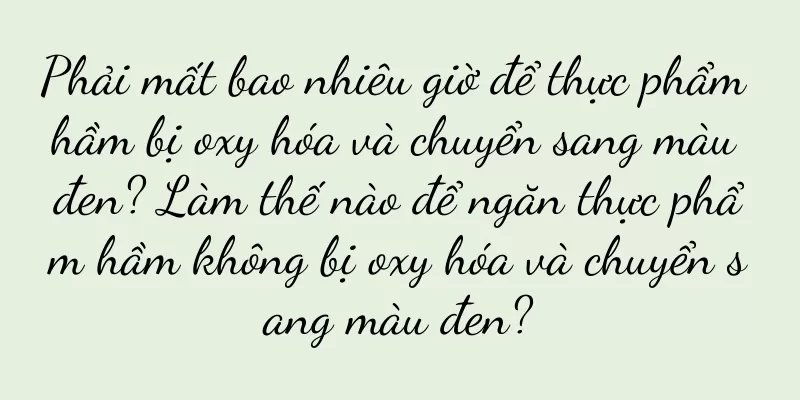 Phải mất bao nhiêu giờ để thực phẩm hầm bị oxy hóa và chuyển sang màu đen? Làm thế nào để ngăn thực phẩm hầm không bị oxy hóa và chuyển sang màu đen?