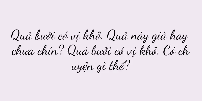 Quả bưởi có vị khô. Quả này già hay chưa chín? Quả bưởi có vị khô. Có chuyện gì thế?