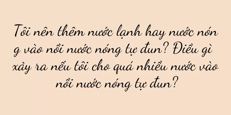 Tôi nên thêm nước lạnh hay nước nóng vào nồi nước nóng tự đun? Điều gì xảy ra nếu tôi cho quá nhiều nước vào nồi nước nóng tự đun?