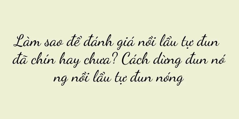 Làm sao để đánh giá nồi lẩu tự đun đã chín hay chưa? Cách dừng đun nóng nồi lẩu tự đun nóng