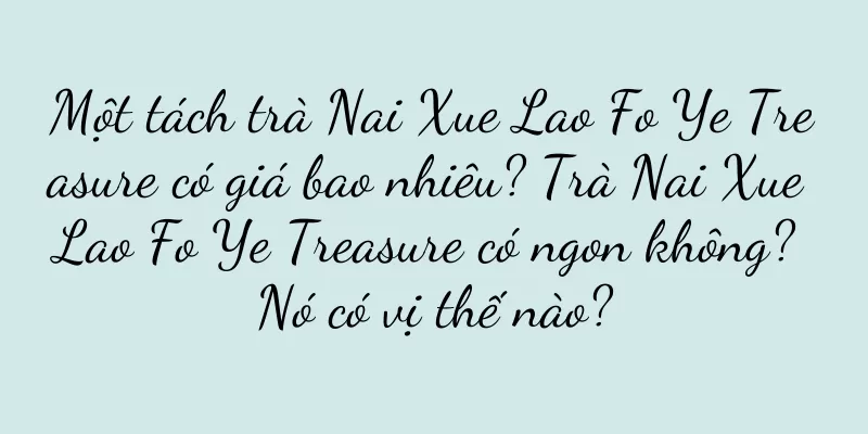 Một tách trà Nai Xue Lao Fo Ye Treasure có giá bao nhiêu? Trà Nai Xue Lao Fo Ye Treasure có ngon không? Nó có vị thế nào?