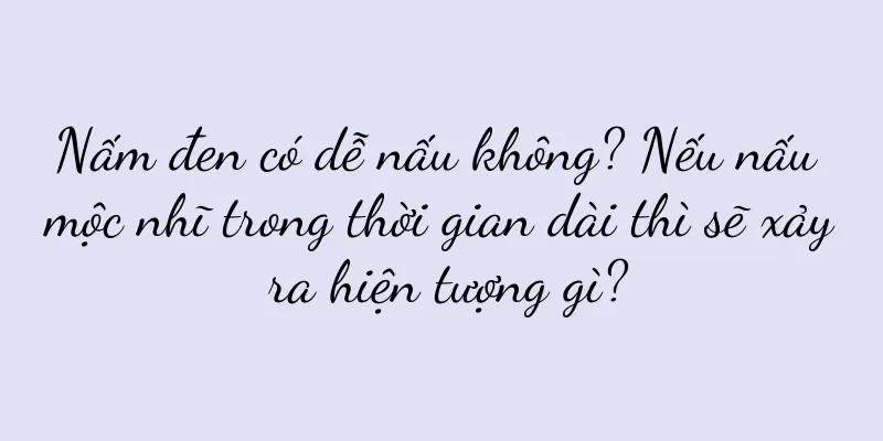 Nấm đen có dễ nấu không? Nếu nấu mộc nhĩ trong thời gian dài thì sẽ xảy ra hiện tượng gì?