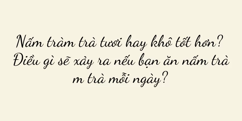 Nấm tràm trà tươi hay khô tốt hơn? Điều gì sẽ xảy ra nếu bạn ăn nấm tràm trà mỗi ngày?