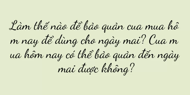 Làm thế nào để bảo quản cua mua hôm nay để dùng cho ngày mai? Cua mua hôm nay có thể bảo quản đến ngày mai được không?