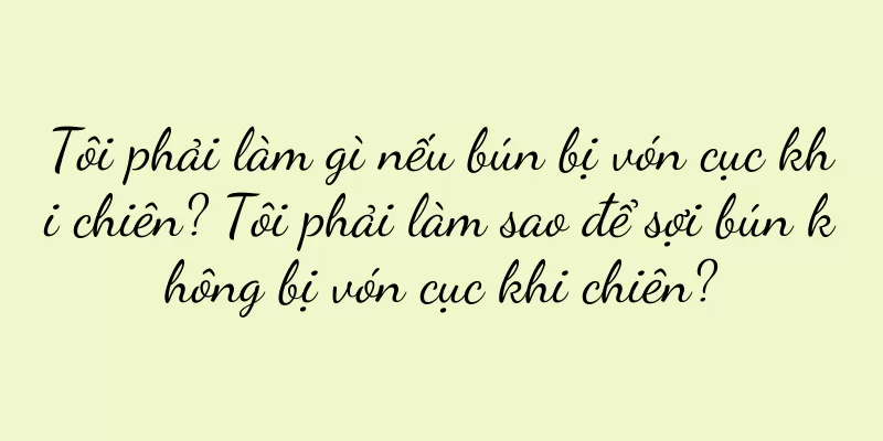 Tôi phải làm gì nếu bún bị vón cục khi chiên? Tôi phải làm sao để sợi bún không bị vón cục khi chiên?