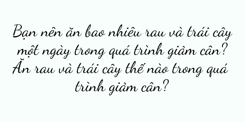 Bạn nên ăn bao nhiêu rau và trái cây một ngày trong quá trình giảm cân? Ăn rau và trái cây thế nào trong quá trình giảm cân?