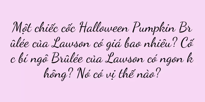 Một chiếc cốc Halloween Pumpkin Brûlée của Lawson có giá bao nhiêu? Cốc bí ngô Brûlée của Lawson có ngon không? Nó có vị thế nào?