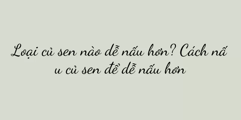 Loại củ sen nào dễ nấu hơn? Cách nấu củ sen để dễ nấu hơn