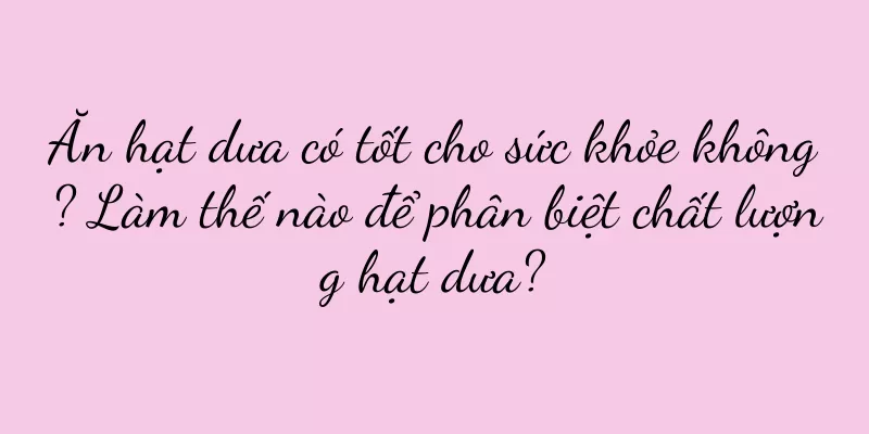 Ăn hạt dưa có tốt cho sức khỏe không? Làm thế nào để phân biệt chất lượng hạt dưa?
