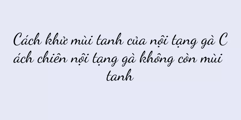 Cách khử mùi tanh của nội tạng gà Cách chiên nội tạng gà không còn mùi tanh