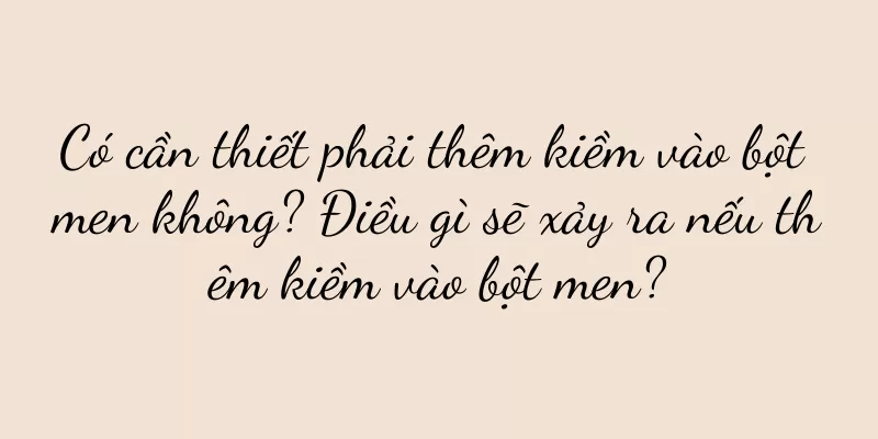 Có cần thiết phải thêm kiềm vào bột men không? Điều gì sẽ xảy ra nếu thêm kiềm vào bột men?