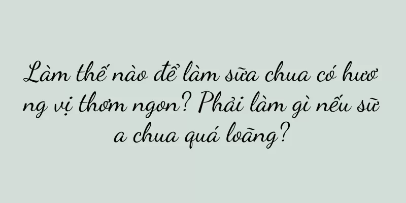 Làm thế nào để làm sữa chua có hương vị thơm ngon? Phải làm gì nếu sữa chua quá loãng?
