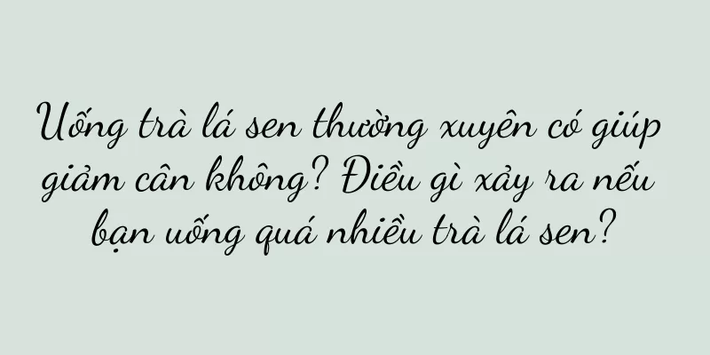 Uống trà lá sen thường xuyên có giúp giảm cân không? Điều gì xảy ra nếu bạn uống quá nhiều trà lá sen?
