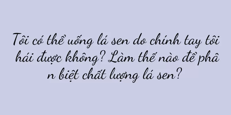 Tôi có thể uống lá sen do chính tay tôi hái được không? Làm thế nào để phân biệt chất lượng lá sen?