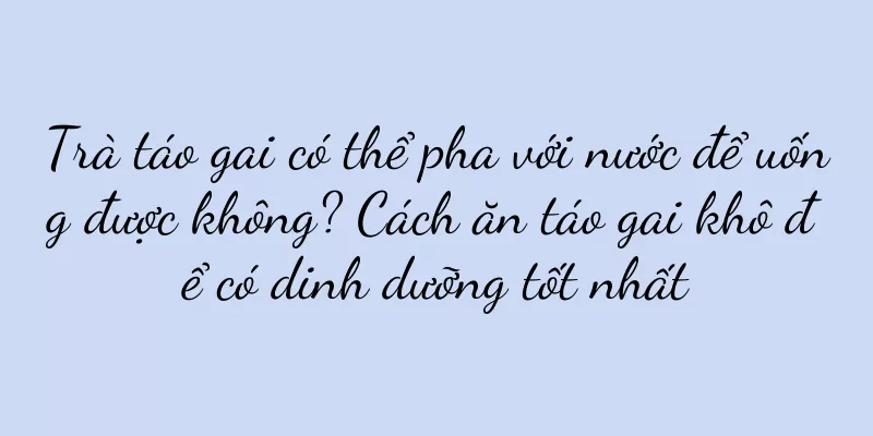 Trà táo gai có thể pha với nước để uống được không? Cách ăn táo gai khô để có dinh dưỡng tốt nhất