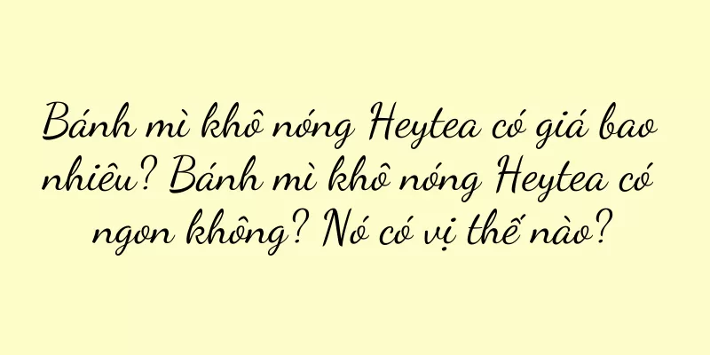 Bánh mì khô nóng Heytea có giá bao nhiêu? Bánh mì khô nóng Heytea có ngon không? Nó có vị thế nào?