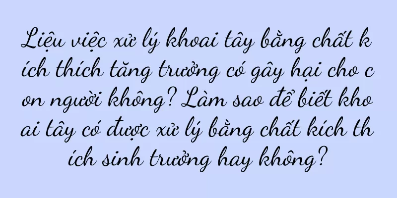 Liệu việc xử lý khoai tây bằng chất kích thích tăng trưởng có gây hại cho con người không? Làm sao để biết khoai tây có được xử lý bằng chất kích thích sinh trưởng hay không?