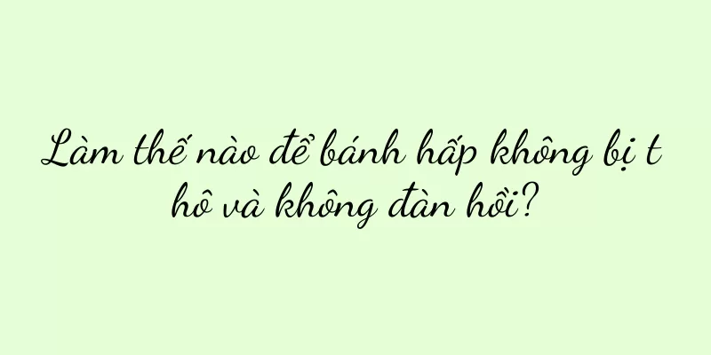 Làm thế nào để bánh hấp không bị thô và không đàn hồi?