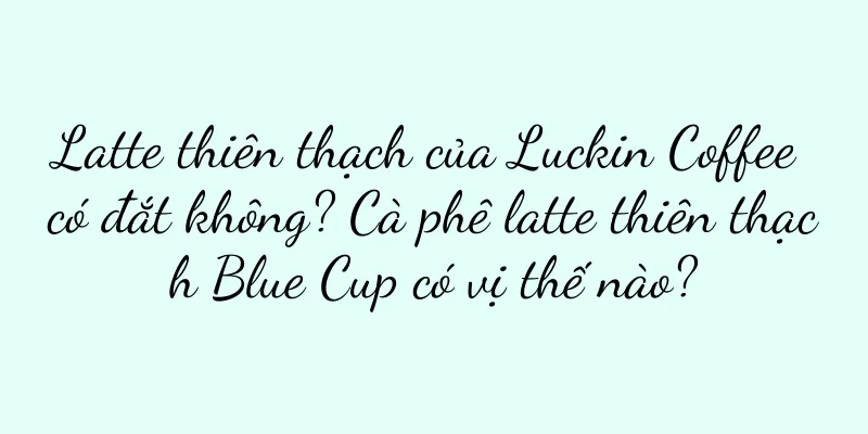 Latte thiên thạch của Luckin Coffee có đắt không? Cà phê latte thiên thạch Blue Cup có vị thế nào?