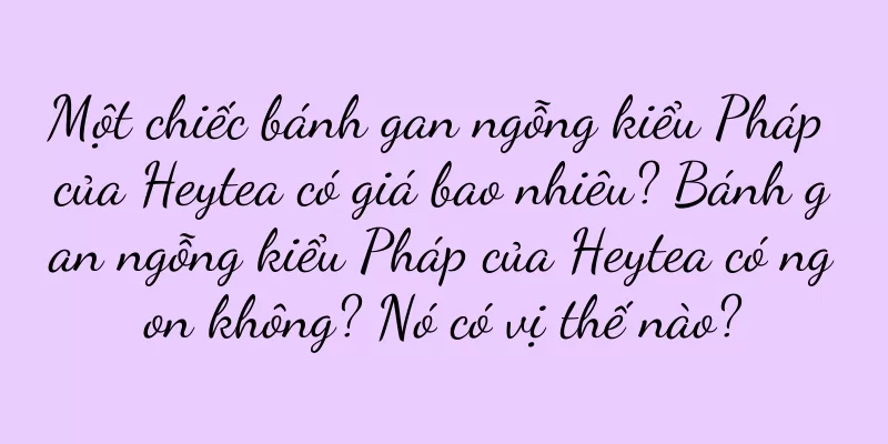 Một chiếc bánh gan ngỗng kiểu Pháp của Heytea có giá bao nhiêu? Bánh gan ngỗng kiểu Pháp của Heytea có ngon không? Nó có vị thế nào?