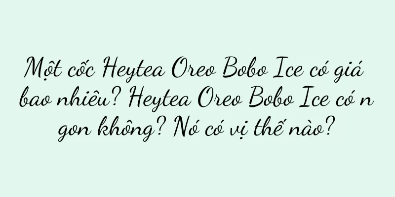 Một cốc Heytea Oreo Bobo Ice có giá bao nhiêu? Heytea Oreo Bobo Ice có ngon không? Nó có vị thế nào?