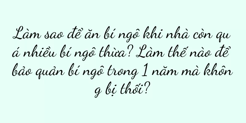 Làm sao để ăn bí ngô khi nhà còn quá nhiều bí ngô thừa? Làm thế nào để bảo quản bí ngô trong 1 năm mà không bị thối?