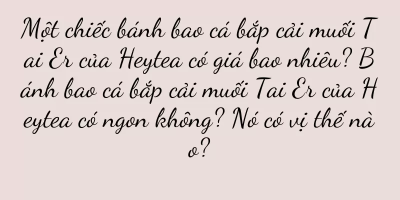 Một chiếc bánh bao cá bắp cải muối Tai Er của Heytea có giá bao nhiêu? Bánh bao cá bắp cải muối Tai Er của Heytea có ngon không? Nó có vị thế nào?