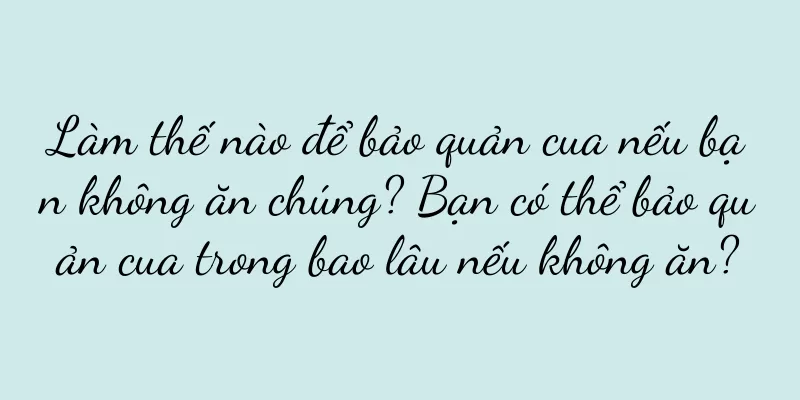 Làm thế nào để bảo quản cua nếu bạn không ăn chúng? Bạn có thể bảo quản cua trong bao lâu nếu không ăn?