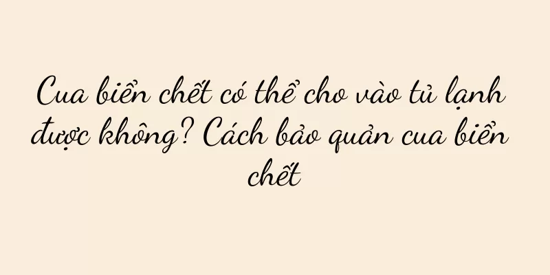 Cua biển chết có thể cho vào tủ lạnh được không? Cách bảo quản cua biển chết