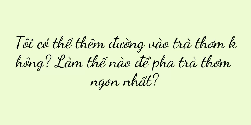 Tôi có thể thêm đường vào trà thơm không? Làm thế nào để pha trà thơm ngon nhất?