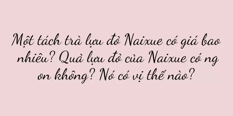 Một tách trà lựu đỏ Naixue có giá bao nhiêu? Quả lựu đỏ của Naixue có ngon không? Nó có vị thế nào?