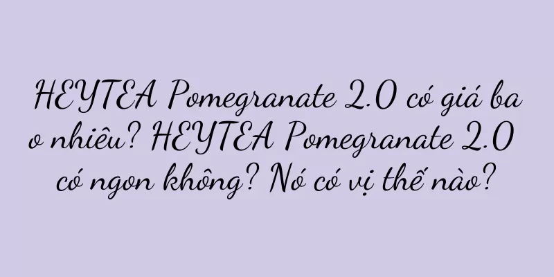 HEYTEA Pomegranate 2.0 có giá bao nhiêu? HEYTEA Pomegranate 2.0 có ngon không? Nó có vị thế nào?