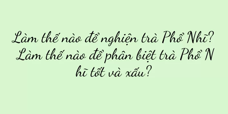 Làm thế nào để nghiện trà Phổ Nhĩ? Làm thế nào để phân biệt trà Phổ Nhĩ tốt và xấu?