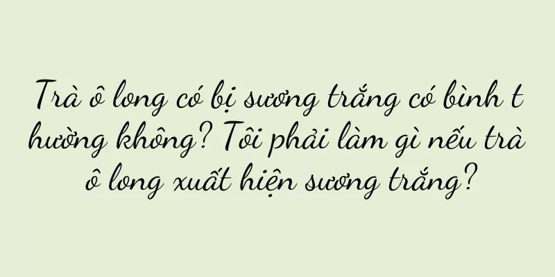 Trà ô long có bị sương trắng có bình thường không? Tôi phải làm gì nếu trà ô long xuất hiện sương trắng?