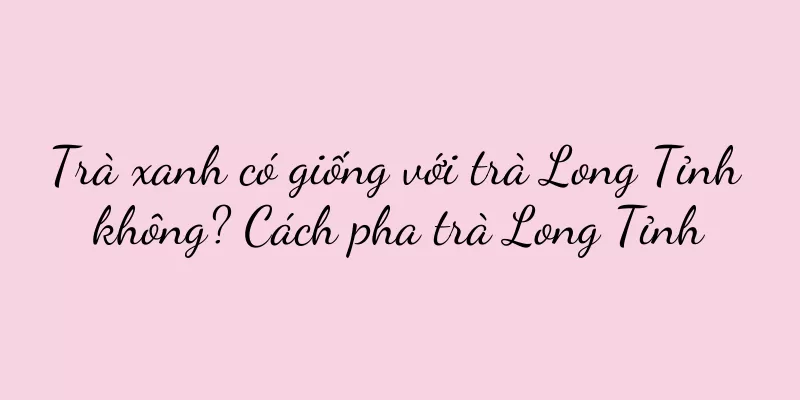 Trà xanh có giống với trà Long Tỉnh không? Cách pha trà Long Tỉnh