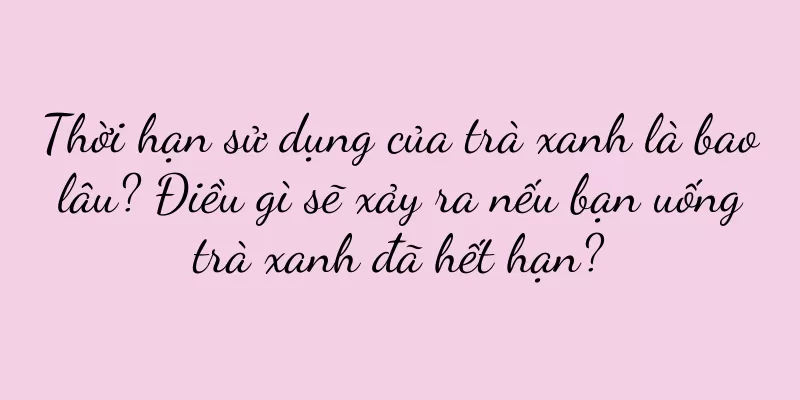Thời hạn sử dụng của trà xanh là bao lâu? Điều gì sẽ xảy ra nếu bạn uống trà xanh đã hết hạn?