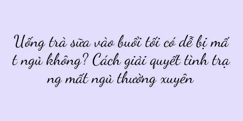 Uống trà sữa vào buổi tối có dễ bị mất ngủ không? Cách giải quyết tình trạng mất ngủ thường xuyên