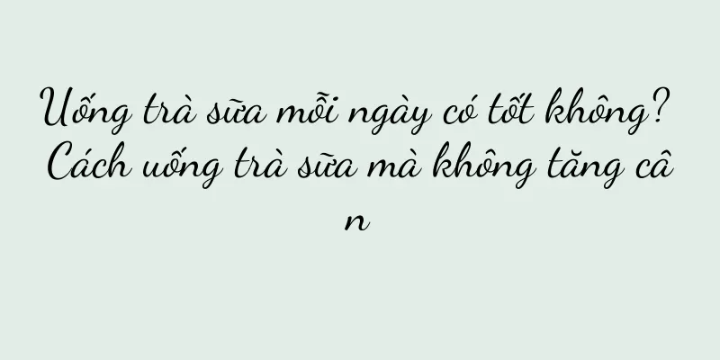 Uống trà sữa mỗi ngày có tốt không? Cách uống trà sữa mà không tăng cân