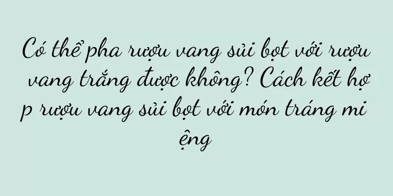 Có thể pha rượu vang sủi bọt với rượu vang trắng được không? Cách kết hợp rượu vang sủi bọt với món tráng miệng