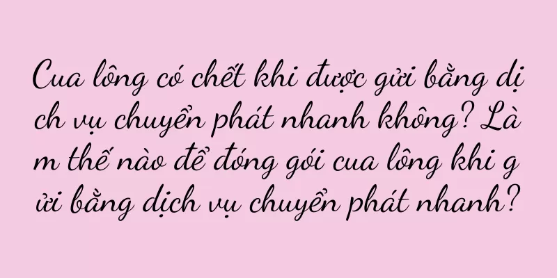 Cua lông có chết khi được gửi bằng dịch vụ chuyển phát nhanh không? Làm thế nào để đóng gói cua lông khi gửi bằng dịch vụ chuyển phát nhanh?