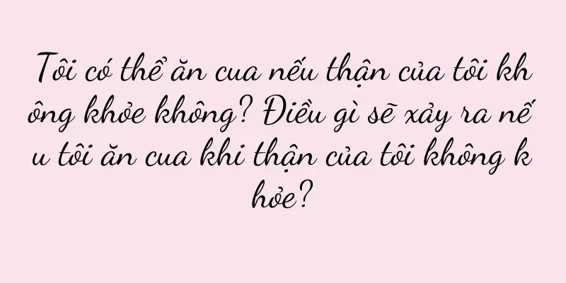 Tôi có thể ăn cua nếu thận của tôi không khỏe không? Điều gì sẽ xảy ra nếu tôi ăn cua khi thận của tôi không khỏe?