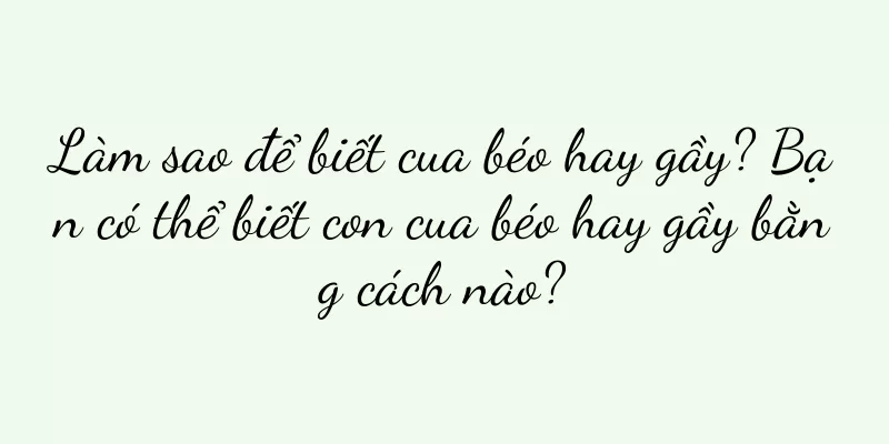 Làm sao để biết cua béo hay gầy? Bạn có thể biết con cua béo hay gầy bằng cách nào?