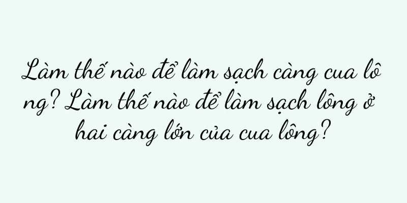 Làm thế nào để làm sạch càng cua lông? Làm thế nào để làm sạch lông ở hai càng lớn của cua lông?